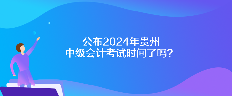 公布2024年貴州中級(jí)會(huì)計(jì)考試時(shí)間了嗎？