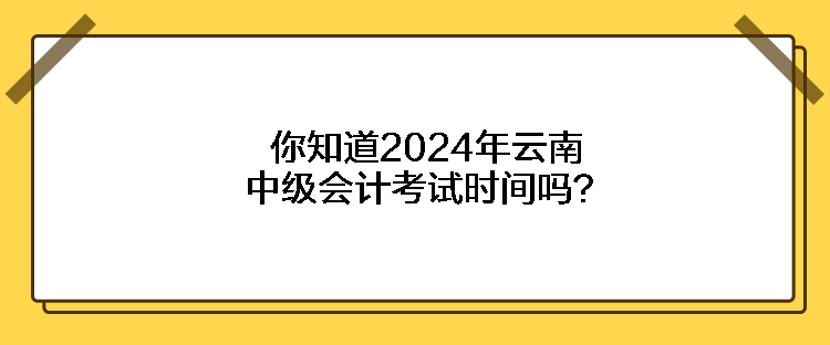 你知道2024年云南中級會計考試時間嗎？