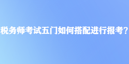 稅務(wù)師考試五門如何搭配進(jìn)行報(bào)考？