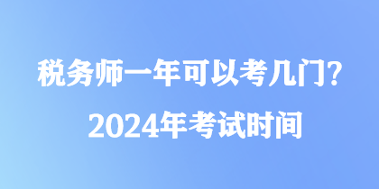 稅務(wù)師一年可以考幾門？2024年考試時間