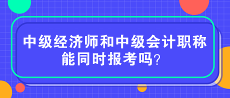 中級(jí)經(jīng)濟(jì)師和中級(jí)會(huì)計(jì)職稱能同時(shí)報(bào)考嗎？