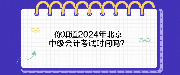 你知道2024年北京中級會計考試時間嗎？