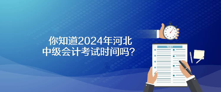 你知道2024年河北中級會計考試時間嗎？