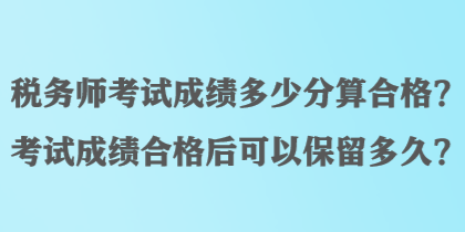 稅務(wù)師考試成績(jī)多少分算合格？考試成績(jī)合格后可以保留多久？