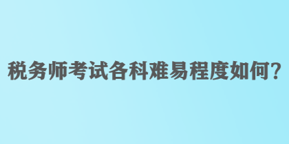 稅務(wù)師考試各科難易程度如何？