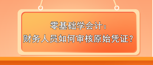 零基礎(chǔ)學(xué)會計：財務(wù)人員如何審核原始憑證？