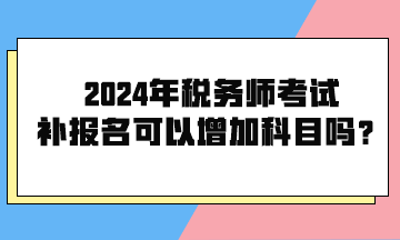 2024年稅務師考試補報名可以增加科目嗎？