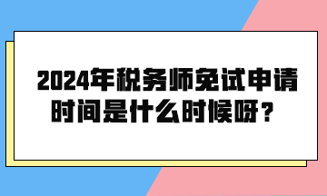 2024年稅務師免試申請時間是什么時候呀？