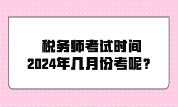 稅務(wù)師考試時(shí)間2024年幾月份考呢？