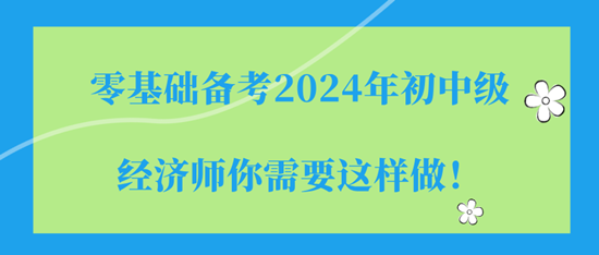 零基礎(chǔ)備考2024年初中級經(jīng)濟(jì)師你需要這樣做！