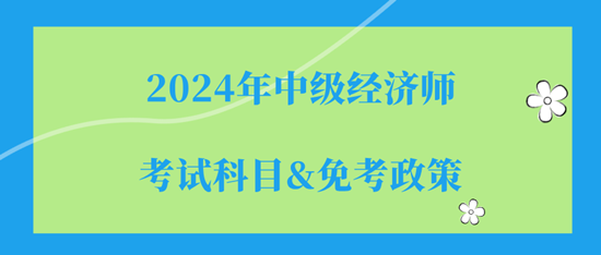 2024年中級(jí)經(jīng)濟(jì)師的考試科目（都是選擇題）&免考政策