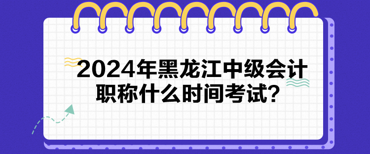 2024年黑龍江中級(jí)會(huì)計(jì)職稱什么時(shí)間考試？