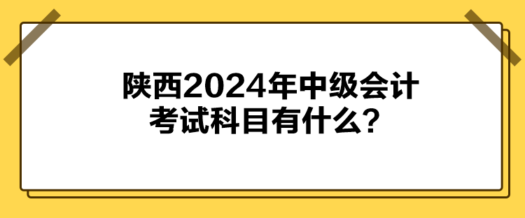 陜西2024年中級會計考試科目有什么？