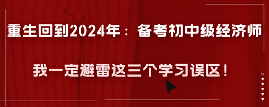 重生回到2024年：備考初中級經(jīng)濟師我一定避雷這三個學(xué)習(xí)誤區(qū)！