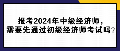 報(bào)考2024年中級(jí)經(jīng)濟(jì)師，需要先通過初級(jí)經(jīng)濟(jì)師考試嗎？