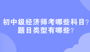 初中級(jí)經(jīng)濟(jì)師考哪些科目？題目類(lèi)型有哪些？