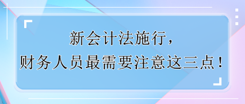 新會計法施行，財務(wù)人員最需要注意這三點！