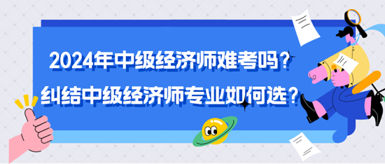 2024年中級(jí)經(jīng)濟(jì)師難考嗎？糾結(jié)中級(jí)經(jīng)濟(jì)師專(zhuān)業(yè)如何選？