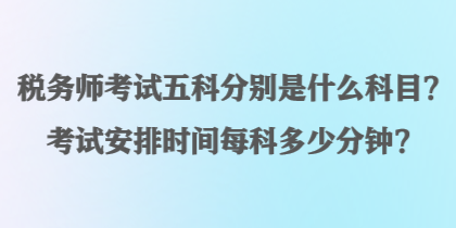 稅務(wù)師考試五科分別是什么科目？考試安排時間每科多少分鐘？