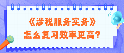 2024稅務(wù)師《涉稅服務(wù)實(shí)務(wù)》怎么復(fù)習(xí)效率更高？