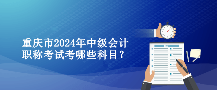 重慶市2024年中級(jí)會(huì)計(jì)職稱考試考哪些科目？