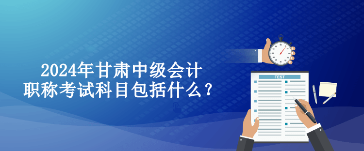 2024年甘肅中級會計職稱考試科目包括什么？