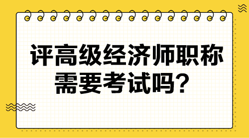 評高級經濟師職稱需要考試嗎？