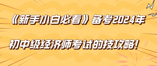 《新手小白必看》備考2024年初中級經(jīng)濟師考試的技巧攻略！