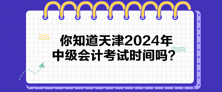 你知道天津2024年中級會計考試時間嗎？