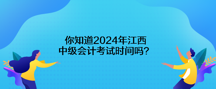 你知道2024年江西中級會計考試時間嗎？