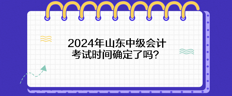 2024年山東中級(jí)會(huì)計(jì)考試時(shí)間確定了嗎？