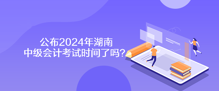 公布2024年湖南中級(jí)會(huì)計(jì)考試時(shí)間了嗎？