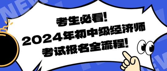 考生必看！2024年初中級(jí)經(jīng)濟(jì)師考試報(bào)名全流程！