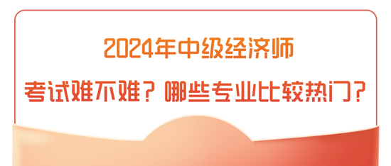 2024年中級(jí)經(jīng)濟(jì)師考試難不難？哪些專業(yè)比較熱門(mén)？