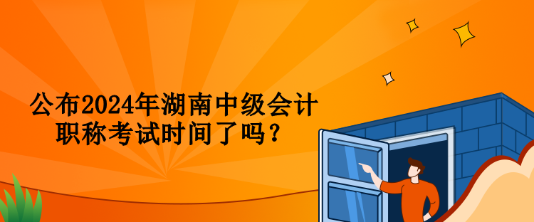 公布2024年湖南中級(jí)會(huì)計(jì)職稱考試時(shí)間了嗎？