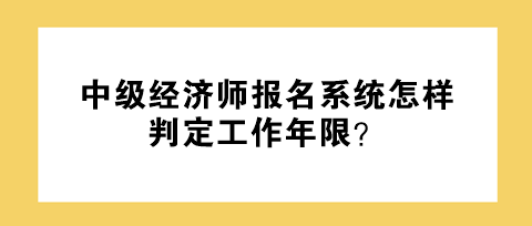 中級(jí)經(jīng)濟(jì)師報(bào)名系統(tǒng)怎樣判定工作年限？