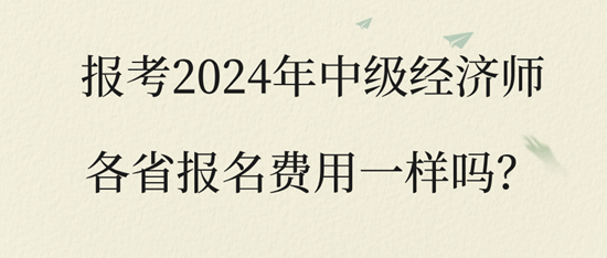 報考2024年中級經(jīng)濟(jì)師各省報名費用一樣嗎？