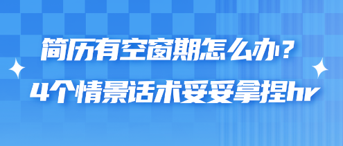 簡歷有空窗期怎么辦？4個(gè)情景話術(shù)妥妥拿捏hr