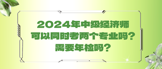 2024年中級經(jīng)濟師可以同時考兩個專業(yè)嗎？需要年檢嗎？