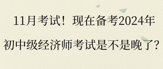 11月考試！現(xiàn)在備考2024年初中級(jí)經(jīng)濟(jì)師考試是不是晚了？