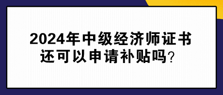 2024年中級(jí)經(jīng)濟(jì)師證書(shū)還可以申請(qǐng)補(bǔ)貼嗎？