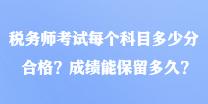 稅務(wù)師考試每個(gè)科目多少分合格？成績能保留多久？