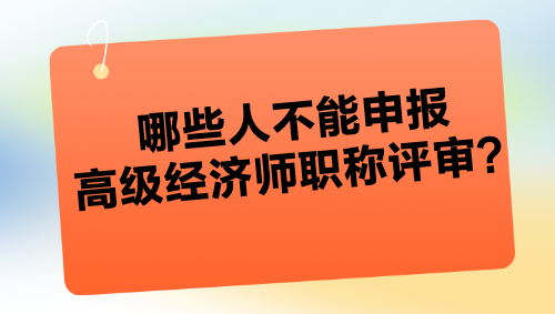 哪些人不能申報(bào)高級(jí)經(jīng)濟(jì)師職稱(chēng)評(píng)審？