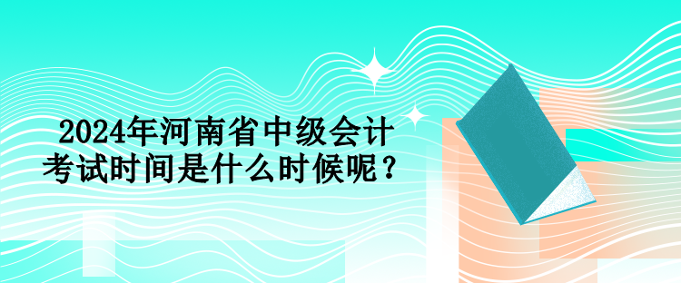 2024年河南省中級會計考試時間是什么時候呢？