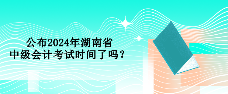 公布2024年湖南省中級會計考試時間了嗎？