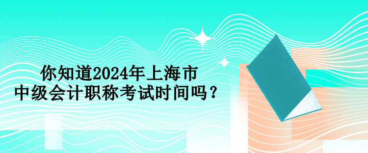 你知道2024年上海市中級會計職稱考試時間嗎？