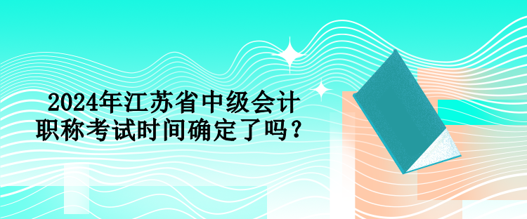 2024年江蘇省中級會計職稱考試時間確定了嗎？