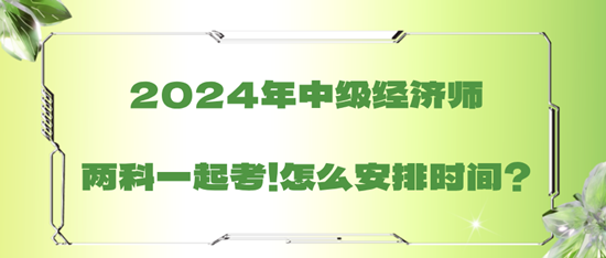 2024年中級經濟師兩科一起考！怎么安排時間？