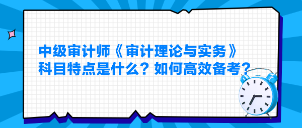 中級(jí)審計(jì)師《審計(jì)理論與實(shí)務(wù)》科目特點(diǎn)是什么？如何高效備考？