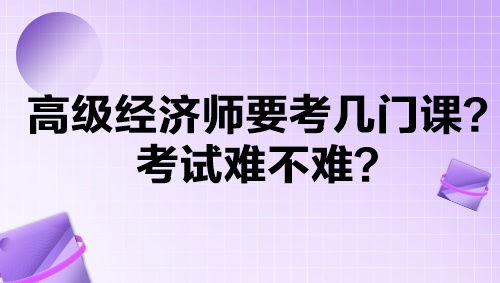 高級經(jīng)濟師要考幾門課？考試難不難？